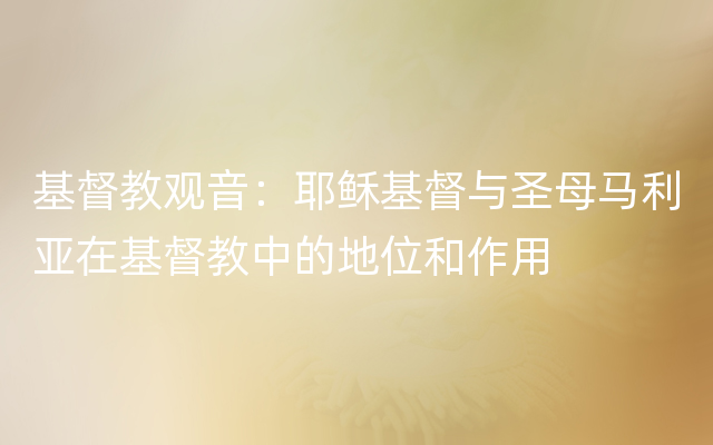 基督教观音：耶稣基督与圣母马利亚在基督教中的地位和作用