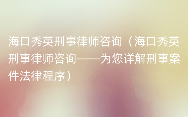 海口秀英刑事律师咨询（海口秀英刑事律师咨询——为您详解刑事案件法律程序）