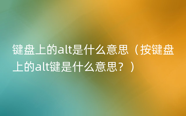 键盘上的alt是什么意思（按键盘上的alt键是什么意思？）