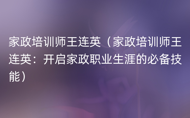 家政培训师王连英（家政培训师王连英：开启家政职业生涯的必备技能）