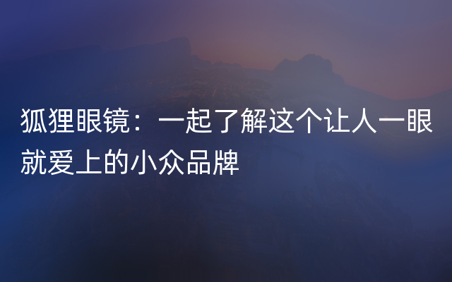 狐狸眼镜：一起了解这个让人一眼就爱上的小众品牌