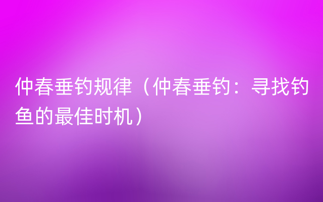 仲春垂钓规律（仲春垂钓：寻找钓鱼的最佳时机）