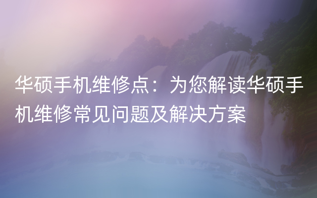 华硕手机维修点：为您解读华硕手机维修常见问题及解决方案