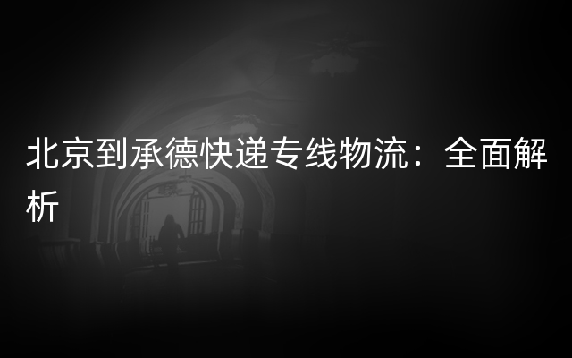 北京到承德快递专线物流：全面解析