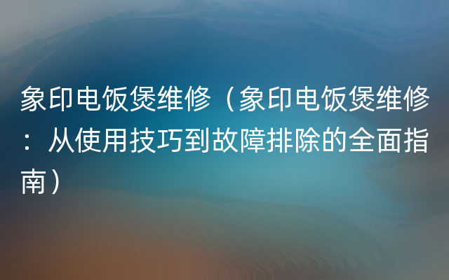 象印电饭煲维修（象印电饭煲维修：从使用技巧到故障排除的全面指南）