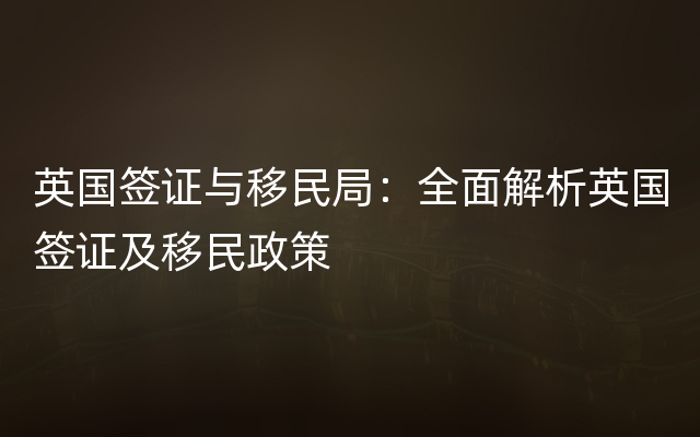 英国签证与移民局：全面解析英国签证及移民政策