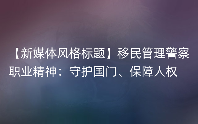 【新媒体风格标题】移民管理警察职业精神：守护国门、保障人权