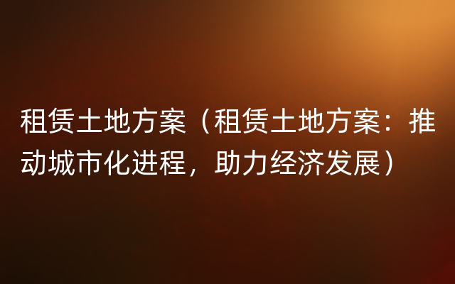 租赁土地方案（租赁土地方案：推动城市化进程，助