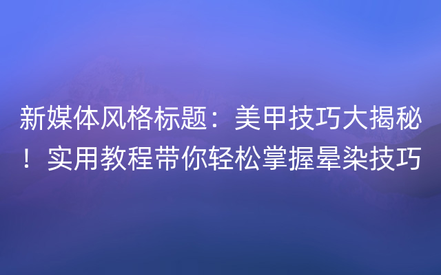 新媒体风格标题：美甲技巧大揭秘！实用教程带你轻松掌握晕染技巧