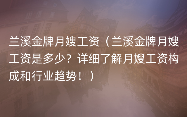 兰溪金牌月嫂工资（兰溪金牌月嫂工资是多少？详细了解月嫂工资构成和行业趋势！）