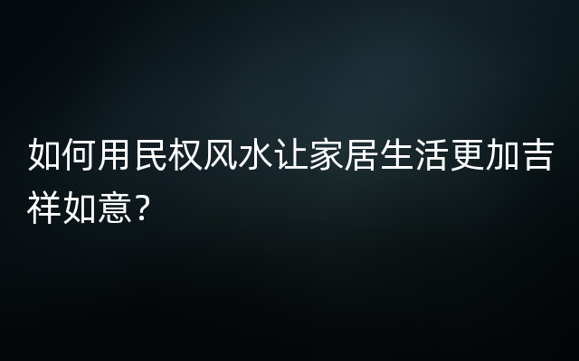 如何用民权风水让家居生活更加吉祥如意？