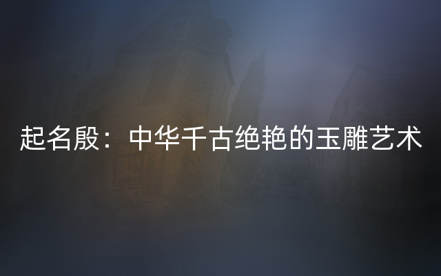 起名殷：中华千古绝艳的玉雕艺术