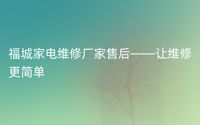 福城家电维修厂家售后——让维修更简单