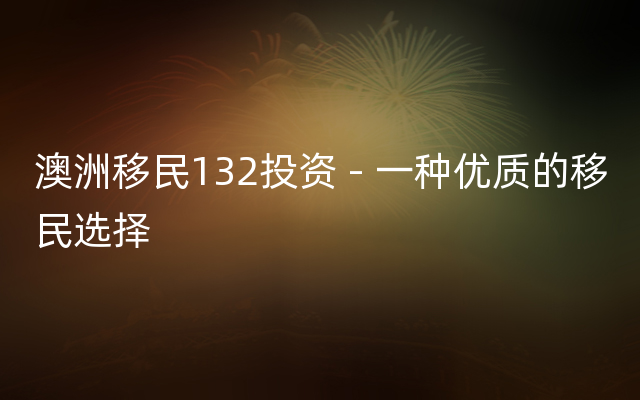 澳洲移民132投资 - 一种优质的移民选择