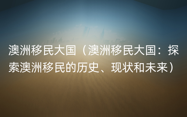 澳洲移民大国（澳洲移民大国：探索澳洲移民的历史、现状和未来）