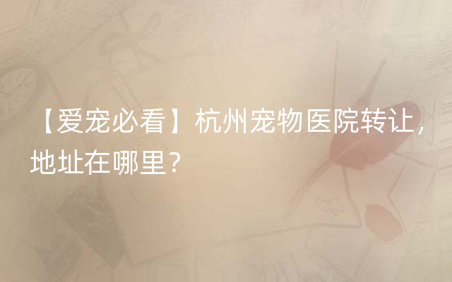 【爱宠必看】杭州宠物医院转让，地址在哪里？