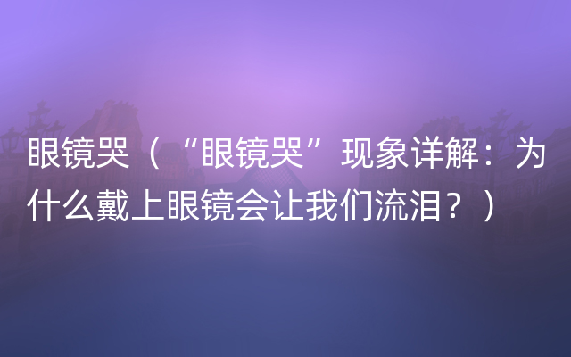 眼镜哭（“眼镜哭”现象详解：为什么戴上眼镜会让我们流泪？）