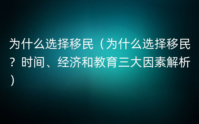 为什么选择移民（为什么选择移民？时间、经济和教育三大因素解析）