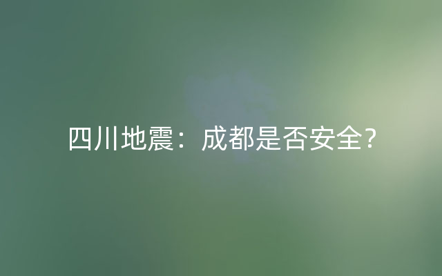 四川地震：成都是否安全？