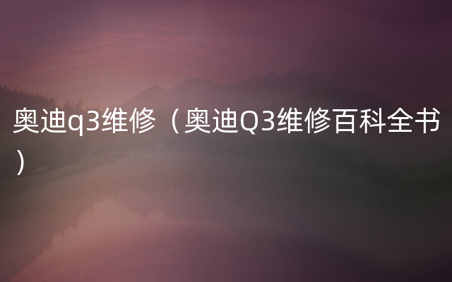 奥迪q3维修（奥迪Q3维修百科全书）