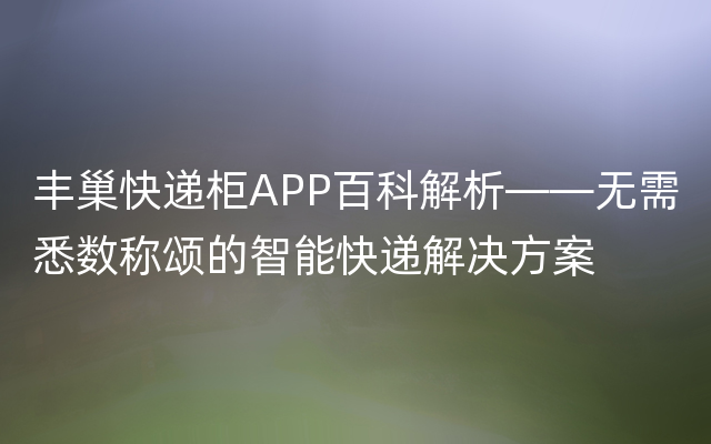 丰巢快递柜APP百科解析——无需悉数称颂的智能快递解决方案