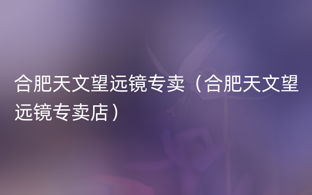 合肥天文望远镜专卖（合肥天文望远镜专卖店）