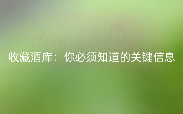 收藏酒库：你必须知道的关键信息