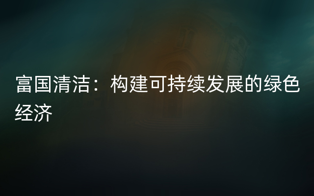 富国清洁：构建可持续发展的绿色经济