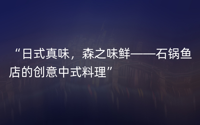 “日式真味，森之味鲜——石锅鱼店的创意中式料理”