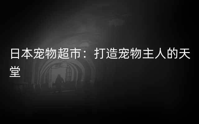 日本宠物超市：打造宠物主人的天堂