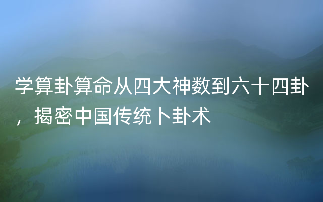 学算卦算命从四大神数到六十四卦，揭密中国传统卜