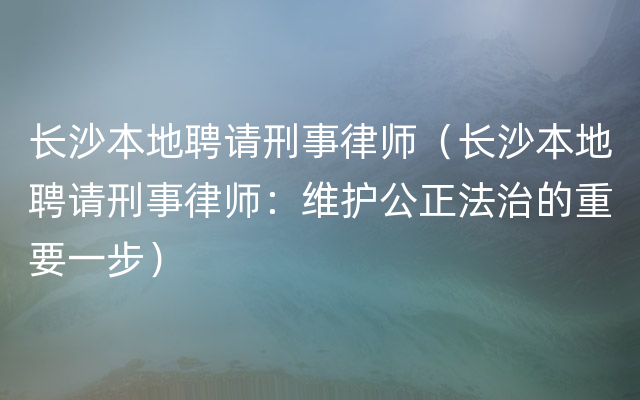 长沙本地聘请刑事律师（长沙本地聘请刑事律师：维护公正法治的重要一步）