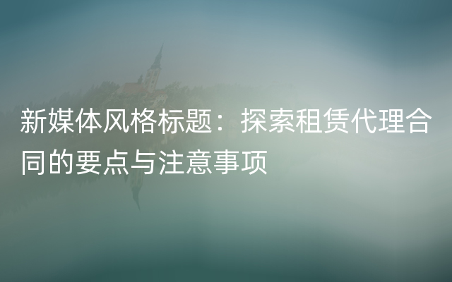 新媒体风格标题：探索租赁代理合同的要点与注意事项