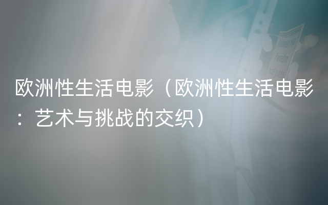 欧洲性生活电影（欧洲性生活电影：艺术与挑战的交织）