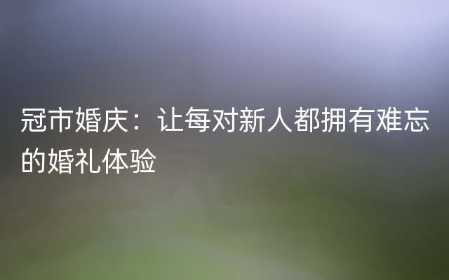 冠市婚庆：让每对新人都拥有难忘的婚礼体验