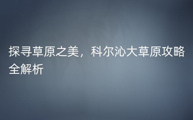 探寻草原之美，科尔沁大草原攻略全解析