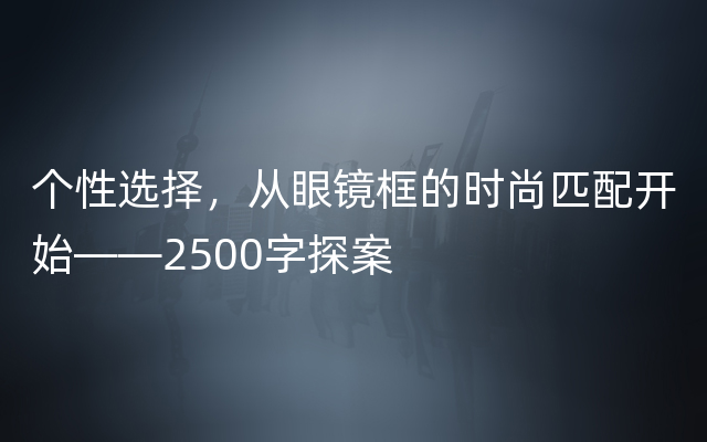 个性选择，从眼镜框的时尚匹配开始——2500字探案