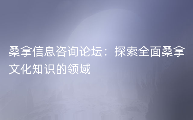 桑拿信息咨询论坛：探索全面桑拿文化知识的领域