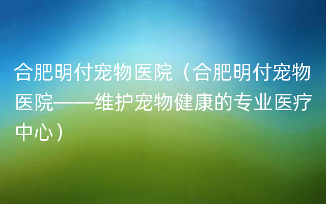 合肥明付宠物医院（合肥明付宠物医院——维护宠物健康的专业医疗中心）