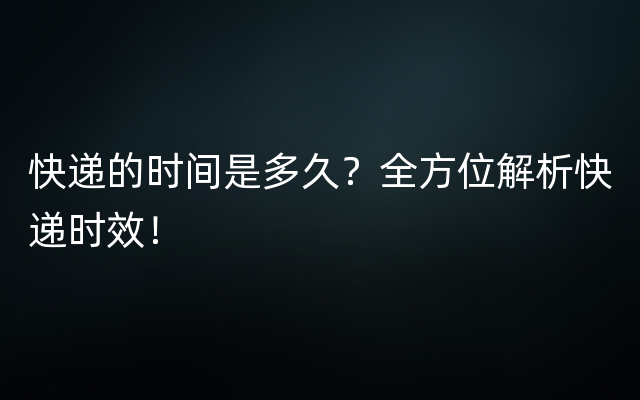 快递的时间是多久？全方位解析快递时效！