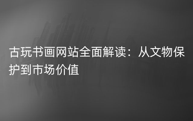 古玩书画网站全面解读：从文物保护到市场价值