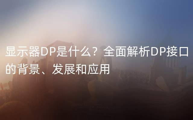 显示器DP是什么？全面解析DP接口的背景、发展和应