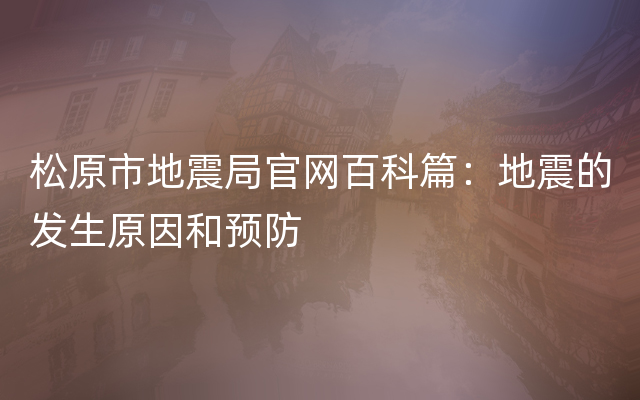 松原市地震局官网百科篇：地震的发生原因和预防