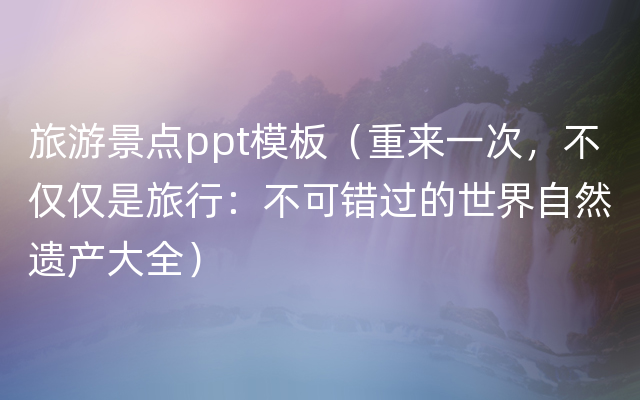 旅游景点ppt模板（重来一次，不仅仅是旅行：不可错过的世界自然遗产大全）