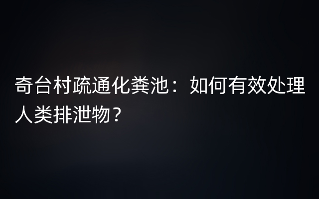 奇台村疏通化粪池：如何有效处理人类排泄物？