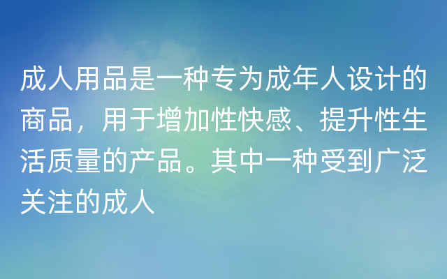 成人用品是一种专为成年人设计的商品，用于增加性快感、提升性生活质量的产品。其中一