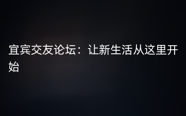 宜宾交友论坛：让新生活从这里开始