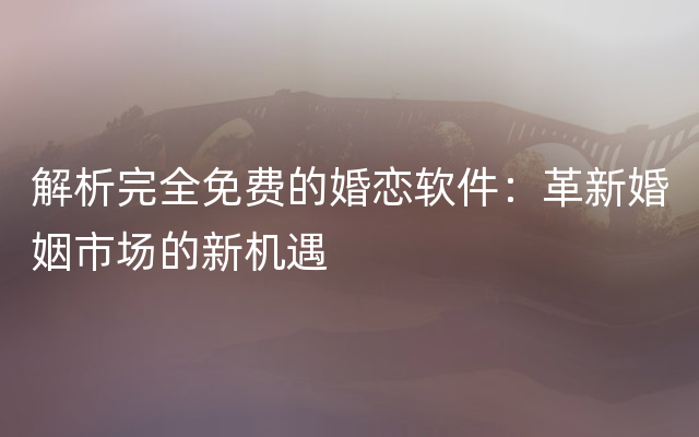 解析完全免费的婚恋软件：革新婚姻市场的新机遇