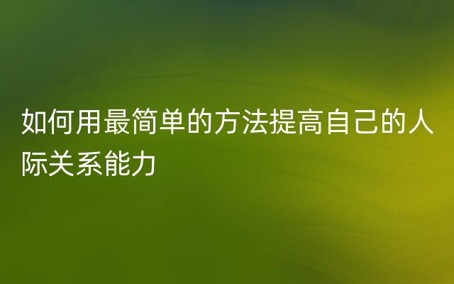 如何用最简单的方法提高自己的人际关系能力