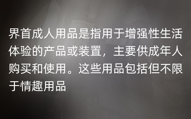 界首成人用品是指用于增强性生活体验的产品或装置，主要供成年人购买和使用。这些用品